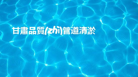 甘肅品質(zhì)管道清淤設(shè)備：解放城市疏通之難，助力水環(huán)境煥然一新！